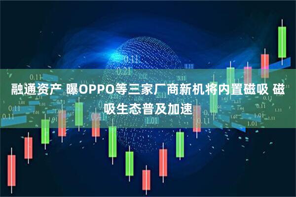 融通资产 曝OPPO等三家厂商新机将内置磁吸 磁吸生态普及加速