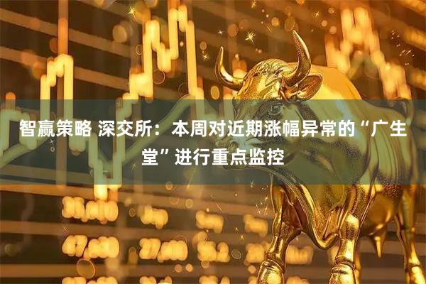 智赢策略 深交所：本周对近期涨幅异常的“广生堂”进行重点监控