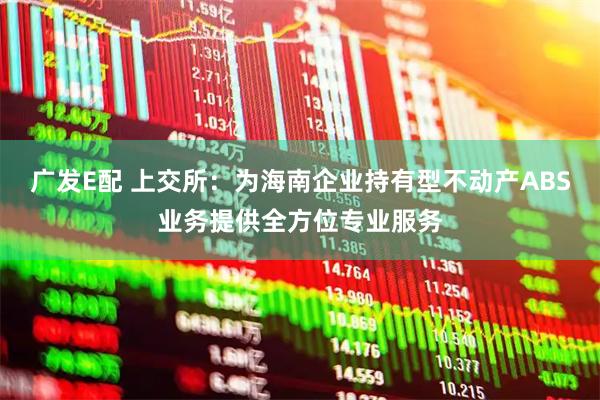 广发E配 上交所：为海南企业持有型不动产ABS业务提供全方位专业服务