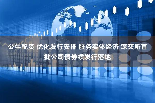 公牛配资 优化发行安排 服务实体经济 深交所首批公司债券续发行落地