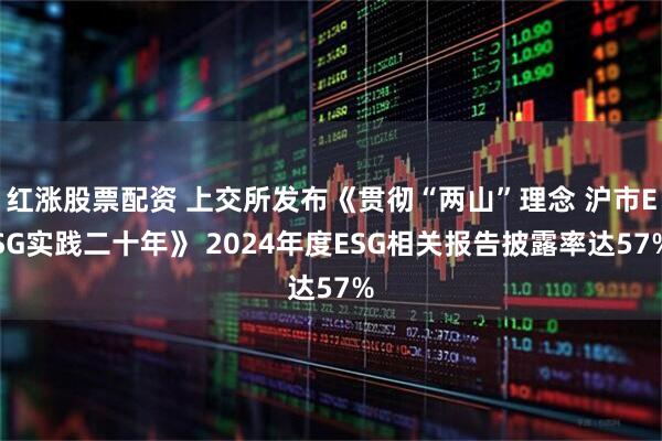 红涨股票配资 上交所发布《贯彻“两山”理念 沪市ESG实践二十年》 2024年度ESG相关报告披露率达57%