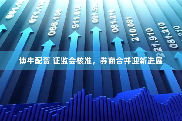 博牛配资 证监会核准，券商合并迎新进展