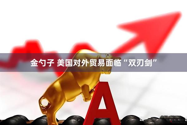 金勺子 美国对外贸易面临“双刃剑”