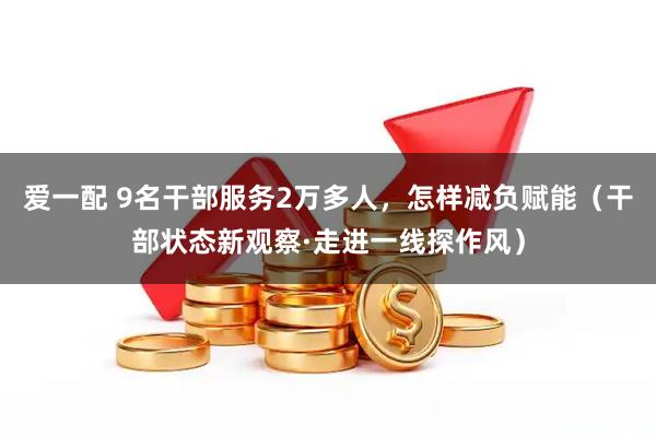 爱一配 9名干部服务2万多人，怎样减负赋能（干部状态新观察·走进一线探作风）