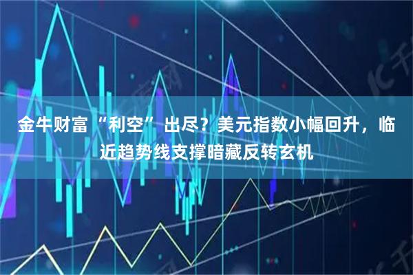 金牛财富 “利空” 出尽？美元指数小幅回升，临近趋势线支撑暗藏反转玄机