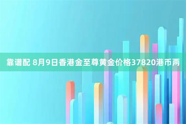 靠谱配 8月9日香港金至尊黄金价格37820港币两