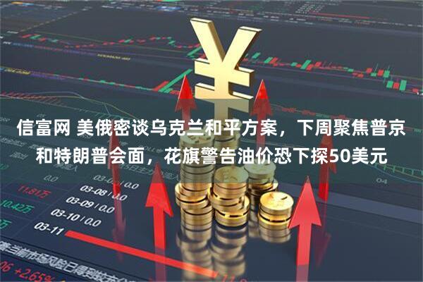信富网 美俄密谈乌克兰和平方案，下周聚焦普京和特朗普会面，花旗警告油价恐下探50美元