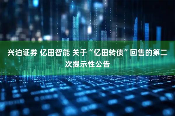 兴泊证券 亿田智能 关于“亿田转债”回售的第二次提示性公告