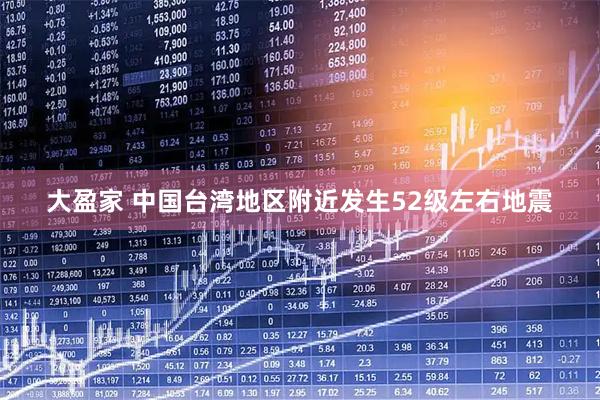 大盈家 中国台湾地区附近发生52级左右地震