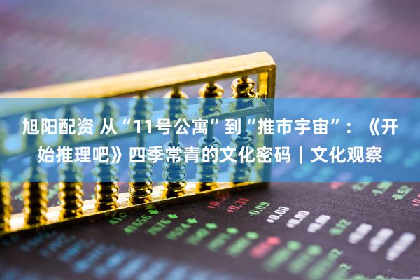 旭阳配资 从“11号公寓”到“推市宇宙”：《开始推理吧》四季常青的文化密码｜文化观察