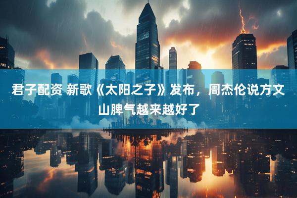 君子配资 新歌《太阳之子》发布，周杰伦说方文山脾气越来越好了
