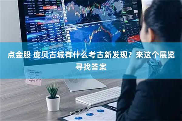 点金股 庞贝古城有什么考古新发现？来这个展览寻找答案
