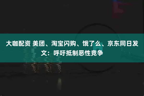 大咖配资 美团、淘宝闪购、饿了么、京东同日发文：呼吁抵制恶性竞争