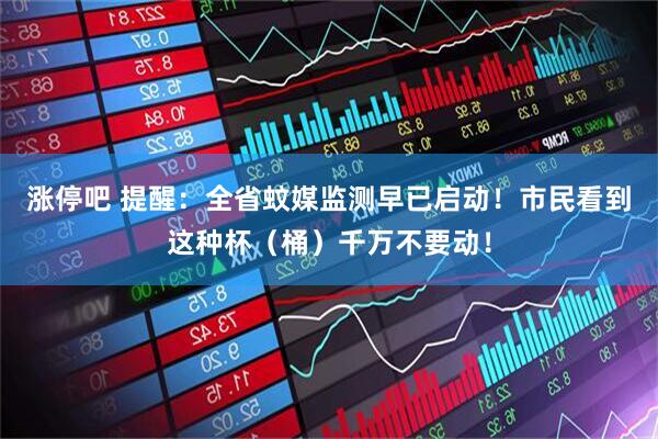 涨停吧 提醒：全省蚊媒监测早已启动！市民看到这种杯（桶）千万不要动！