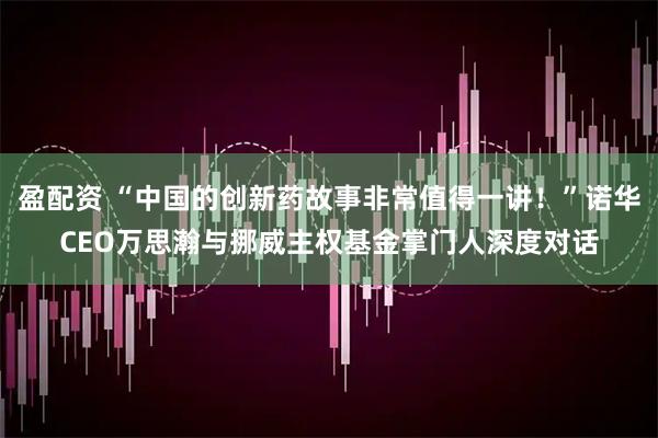 盈配资 “中国的创新药故事非常值得一讲！”诺华CEO万思瀚与挪威主权基金掌门人深度对话