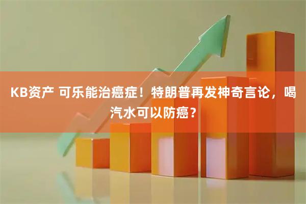 KB资产 可乐能治癌症！特朗普再发神奇言论，喝汽水可以防癌？