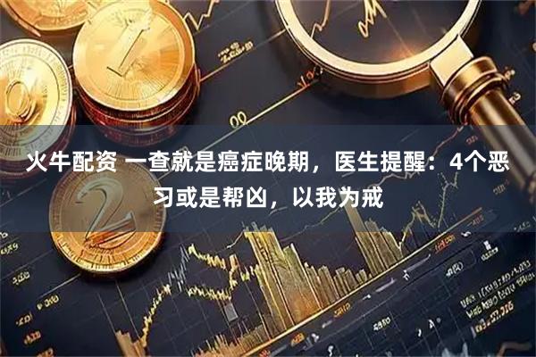 火牛配资 一查就是癌症晚期，医生提醒：4个恶习或是帮凶，以我为戒