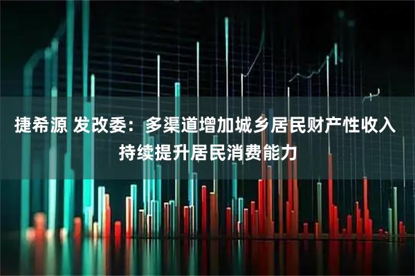 捷希源 发改委：多渠道增加城乡居民财产性收入 持续提升居民消费能力