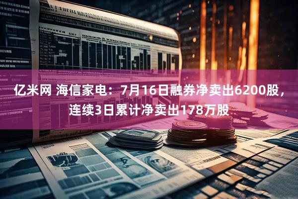 亿米网 海信家电：7月16日融券净卖出6200股，连续3日累计净卖出178万股