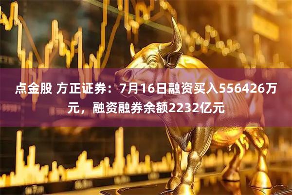 点金股 方正证券：7月16日融资买入556426万元，融资融券余额2232亿元