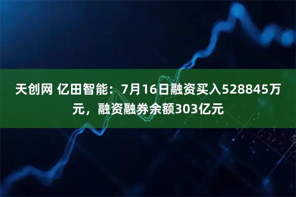 天创网 亿田智能：7月16日融资买入528845万元，融资融券余额303亿元