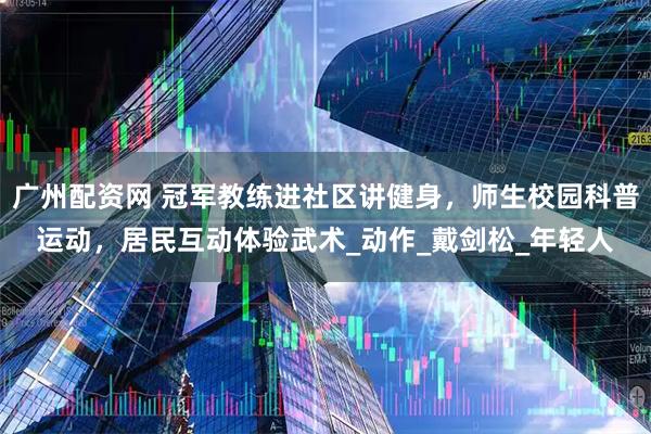 广州配资网 冠军教练进社区讲健身，师生校园科普运动，居民互动体验武术_动作_戴剑松_年轻人