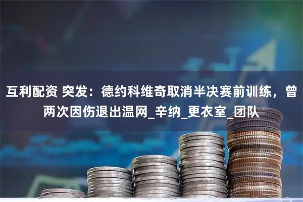 互利配资 突发：德约科维奇取消半决赛前训练，曾两次因伤退出温网_辛纳_更衣室_团队
