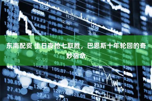 东南配资 生日夜抢七取胜，巴恩斯十年轮回的奇妙宿命