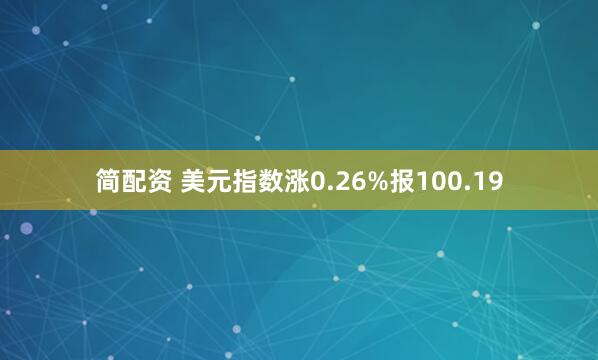 简配资 美元指数涨0.26%报100.19