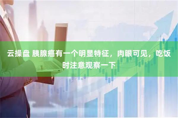 云操盘 胰腺癌有一个明显特征，肉眼可见，吃饭时注意观察一下
