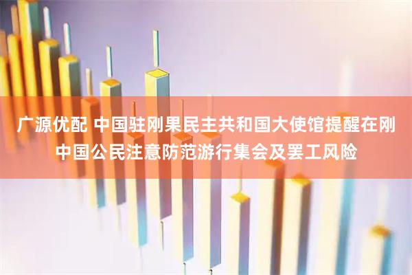 广源优配 中国驻刚果民主共和国大使馆提醒在刚中国公民注意防范游行集会及罢工风险