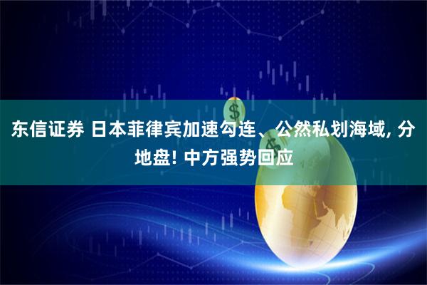 东信证券 日本菲律宾加速勾连、公然私划海域, 分地盘! 中方强势回应