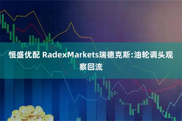 恒盛优配 RadexMarkets瑞德克斯:油轮调头观察回流