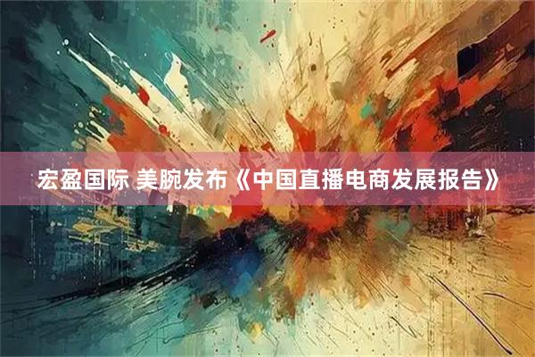 宏盈国际 美腕发布《中国直播电商发展报告》