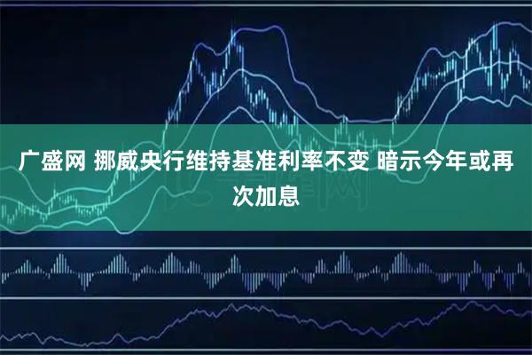 广盛网 挪威央行维持基准利率不变 暗示今年或再次加息