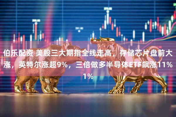伯乐配资 美股三大期指全线走高，存储芯片盘前大涨，英特尔涨超9%，三倍做多半导体ETF飙涨11%