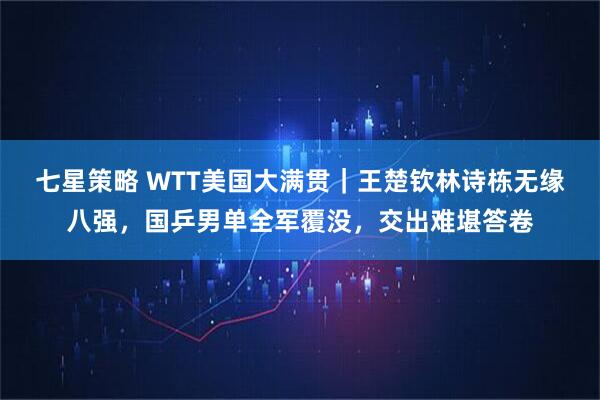 七星策略 WTT美国大满贯｜王楚钦林诗栋无缘八强，国乒男单全军覆没，交出难堪答卷