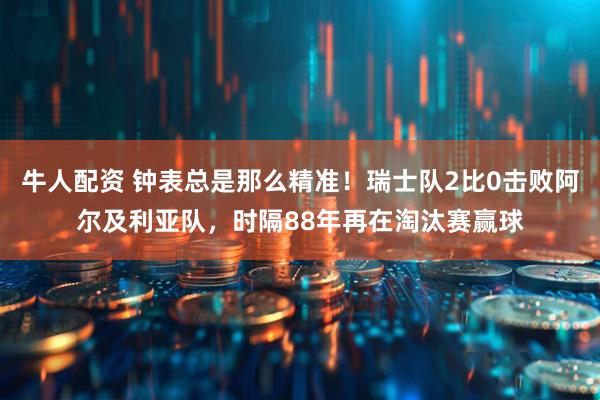 牛人配资 钟表总是那么精准！瑞士队2比0击败阿尔及利亚队，时隔88年再在淘汰赛赢球