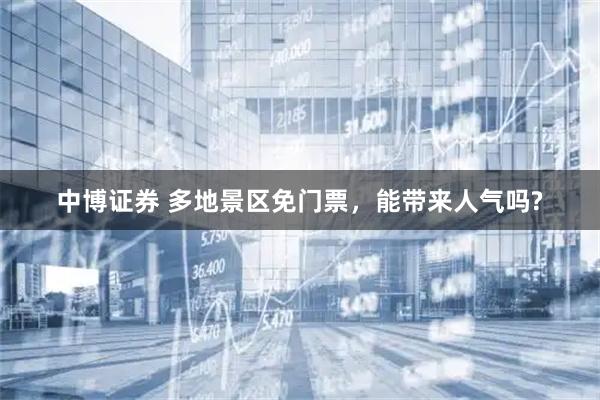 中博证券 多地景区免门票，能带来人气吗?