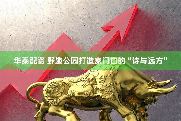 华泰配资 野趣公园打造家门口的“诗与远方”
