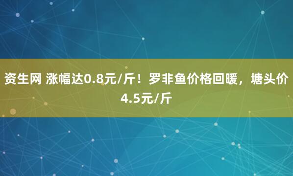 资生网 涨幅达0.8元/斤！罗非鱼价格回暖，塘头价4.5元/斤