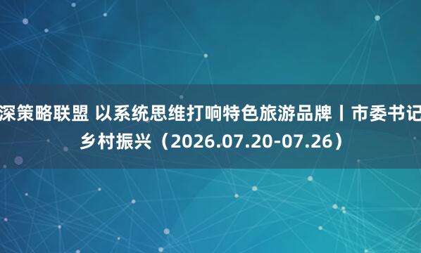 沪深策略联盟 以系统思维打响特色旅游品牌丨市委书记抓乡村振兴（2026.07.20-07.26）